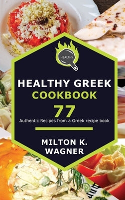 Healthy Greek Cookbook: 77 Authentic Recipes from a Greek recipe book by K. Wagner, Milton