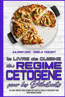 Le Livre De Cuisine Du Régime Cétogène Pour Les Débutants: Un Guide Simplifié Pour Cuisiner Des Recettes Faciles Et Délicieuses Pour Votre Régime Céto by Diaz, Juliana