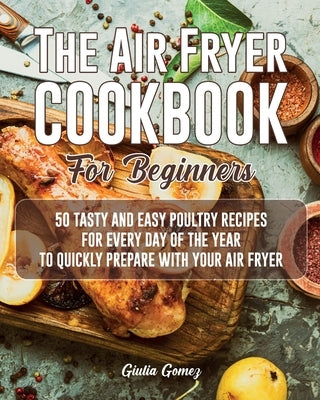 The Air Fryer Cookbook for Beginners: 50 Tasty and Easy Poultry Recipes for Every Day of the Year to Quickly Prepare with Your Air Fryer by Gomez, Giulia