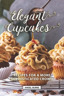 Elegant Cupcakes: Recipes for A More Sophisticated Crowd by Burns, Angel