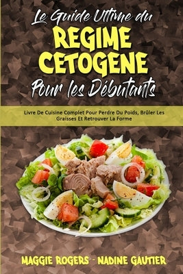 Le Guide Ultime Du Régime Cétogène Pour Les Débutants: Livre De Cuisine Complet Pour Perdre Du Poids, Brûler Les Graisses Et Retrouver La Forme (Ketog by Rogers, Maggie