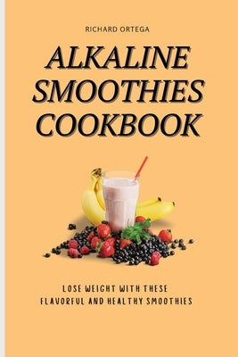 Alkaline Smoothies Cookbook: Lose Weight with These Flavorful and Healthy Smoothies by Ortega, Richard