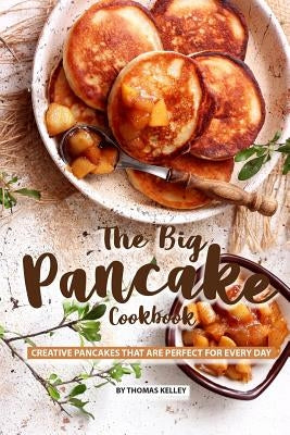 The Big Pancake Cookbook: Creative Pancakes That Are Perfect for Every Day by Kelly, Thomas