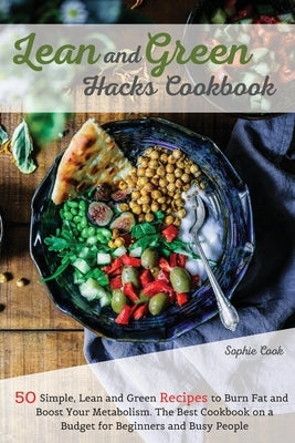 Lean and Green Hacks Cookbook: 50 Simple, Lean and Green Recipes to Burn Fat and Boost Your Metabolism. The Best Cookbook on a Budget for Beginners a by Sophie Cook