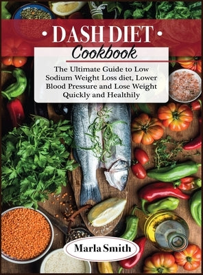 Dash Diet Cookbook: The Ultimate Guide to Low Sodium Weight Loss diet, Lower Blood Pressure and Lose Weight Quickly and Healthily by Smith, Marla