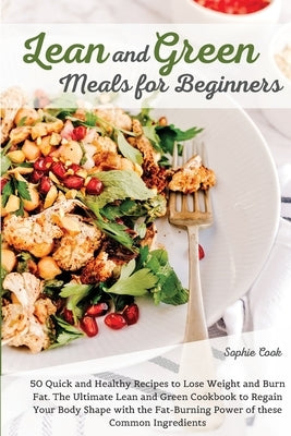 Lean and Green Meals for Beginners: 50 Quick and Healthy Recipes to Lose Weight and Burn Fat. The Ultimate Lean and Green Cookbook to Regain Your Body by Sophie Cook