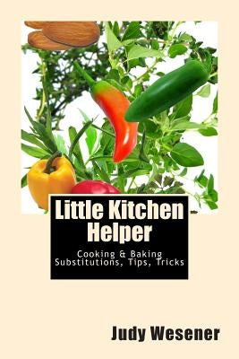Little Kitchen Helper: Cooking & Baking Substitutions, Tips, Tricks by Wesener, Judy