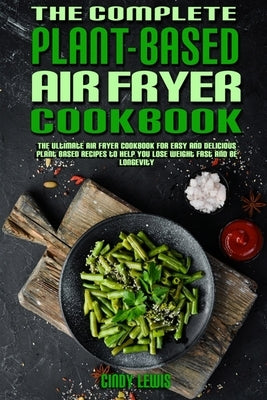 The Complete Plant Based Air Fryer Cookbook: The Ultimate Air Fryer Cookbook for Easy and Delicious Plant Based Recipes to Help You Lose Weight Fast a by Lewis, Cindy