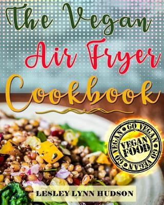 Vegan Air Fryer Cookbook: The Best Healthy, Delicious and Super Easy Vegan Recipes for Beginners, with Pictures, Calories & Nutritional Informat by Hudson, Lesley Lynn