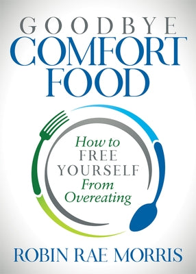 Goodbye Comfort Food: How to Free Yourself from Overeating by Morris, Robin Rae