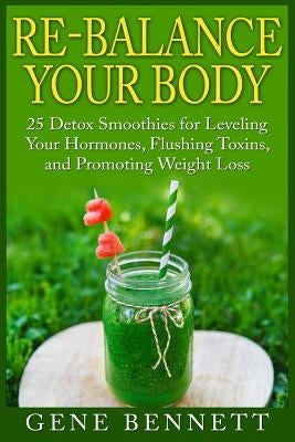 Re-balance Your Body: 25 Detox Smoothies for Leveling Your Hormones, Flushing Toxins, and Promoting Weight Loss by Bennett, Gene