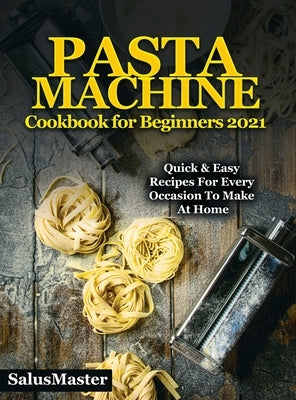 PASTA MACHINE Cookbook for Beginners 2021: Quick & Easy Recipes for Every Occasion to Make at Home by Salusmaster