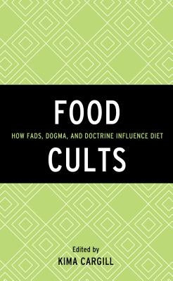 Food Cults: How Fads, Dogma, and Doctrine Influence Diet by Cargill, Kima