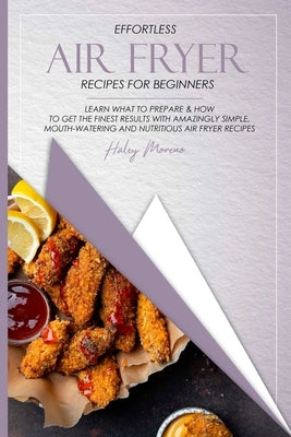Effortless Air Fryer Recipes for Beginners: Learn What to Prepare & How to Get the Finest Results with Amazingly Simple, Mouth-Watering and Nutritious by Moreno, Haley