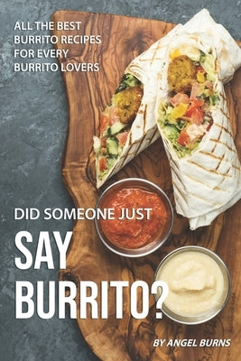 Did Someone Just Say Burrito?: All the Best Burrito Recipes for Every Burrito Lovers by Burns, Angel