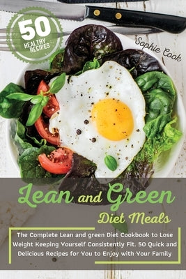 Lean and Green Diet Meals: The Complete Lean and Green Diet Cookbook to Lose Weight Keeping Yourself Consistently Fit. 50 Quick and Delicious Rec by Sophie Cook