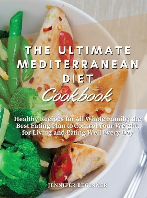 The Ultimate Mediterranean Diet Cookbook: Healthy Recipes for All Whole Family: the Best Eating Plan to Control Your Weight, for Living and Eating Wel by Beginner, Jennifer