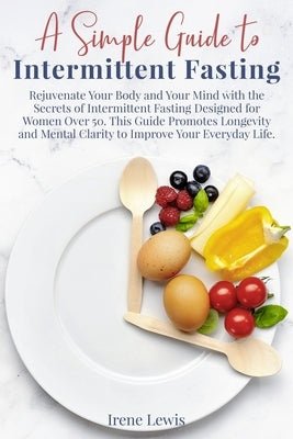A Simple Guide to Intermittent Fasting: Rejuvenate Your Body and Your Mind with the Secrets of Intermittent Fasting Designed for Women Over 50. This G by Irene Lewis