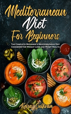 Mediterranean Diet For Beginners: The Complete Beginner's Mediterranean Diet Cookbook for Weight Loss and Heart Health by Sullivan, Keira