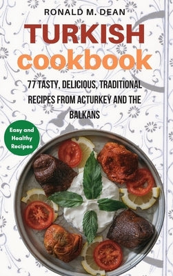 Turkish Cookbook: 77 tasty, delicious, Traditional Recipes from Turkey and the Balkans by Dean, Ronald M.