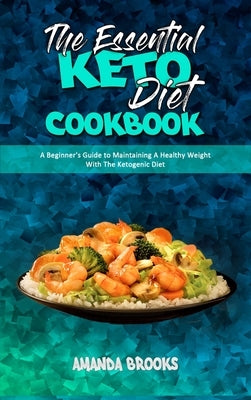 The Essential Keto Diet Cookbook: A Beginner's Guide to Maintaining A Healthy Weight With The Ketogenic Diet by Brooks, Amanda