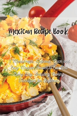 Mexican Recipe Book: 3 Manuscripts: Delicious, Quick and Easy Mexican Recipes to Eat Well Every Day. Including Cooking Techniques for Begin by Islas, Arsenio