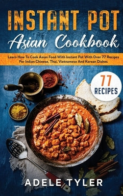 Instant Pot Asian Cookbook: Learn How To Cook Asian Food With Instant Pot With Over 77 Recipes For Indian Chinese, Thai, Vietnamese And Korean Dis by Tyler, Adele