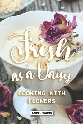 Fresh as a Daisy: Cooking with Flowers by Burns, Angel