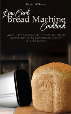 Low Carb Bread Machine Cookbook: Easy And Delicious Baking Recipes For Homemade Bread, Bagels, Muffins, and Desserts by Williams, Katlyn