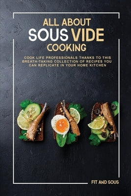 All About Sous-Vide Cooking: Cook Life Professionals Thanks to This Breath-Taking Collection of Recipes You Can Replicate in Your Home Kitchen by And Sous, Fit