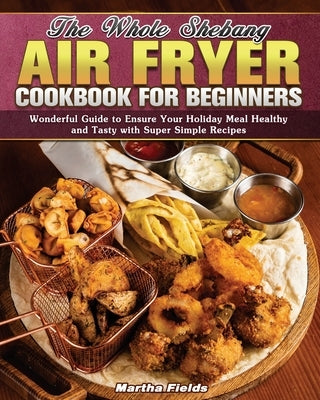 The Whole Shebang Air Fryer Cookbook for Beginners by Fields, Martha