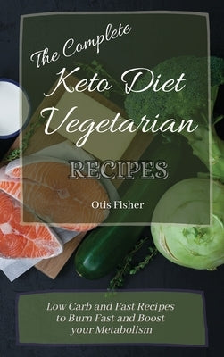 The Complete Keto Diet Vegetarian Recipes: Low Carb and Fast Recipes to Burn Fast and Boost your Metabolism by Fisher, Otis
