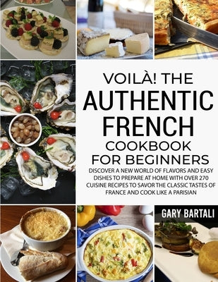 Voilà! The Authentic French Cookbook For Beginners: Discover a New World of Flavors and Easy Dishes to Prepare at Home with Over 270 Cuisine Recipes t by Bartali, Gary