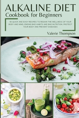 Alkaline Diet Cookbook for Beginners: 50 Quick and Easy Recipes to Regain the Wellness of Your Body and Mind, Ending Bad Habits and Bad Nutrition. Pro by Thompson, Valerie