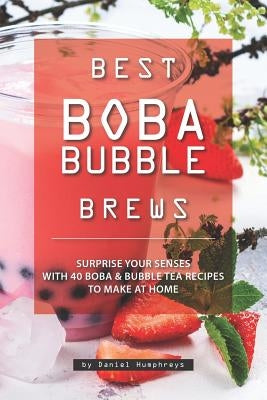 Best Boba Bubble Brews: Surprise Your Senses with 40 Boba Bubble Tea Recipes to Make at Home by Humphreys, Daniel