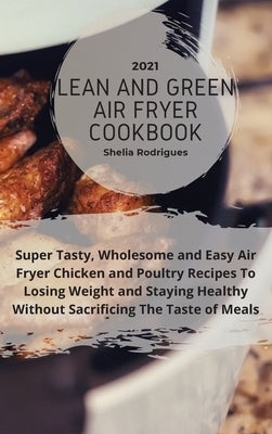 Lean And Green Air Fryer Cookbook 2021: Super Tasty, Wholesome and Easy Air Fryer Chicken and Poultry Recipes to Losing Weight and Staying Healthy Wit by Rodrigues, Sheila