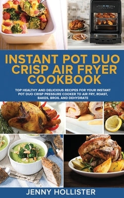 Instant Pot Duo Crisp Air Fryer Cookbook: Top Healthy and Delicious Recipes for Your Instant Pot Duo Crisp Pressure Cooker to Air Fry, Roast, Bakes, B by Hollister, Jenny