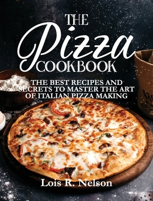 The Pizza Cookbook: The Best Recipes and Secrets to Master the Art of Italian Pizza Making by Nelson, Lois R.