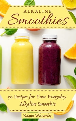 Alkaline Smoothies: 50 Recipes for Your Everyday Alkaline Smoothie by Whiteley, Naomi