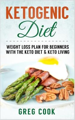 Ketogenic Diet: Weight Loss Plan for Beginners with the Keto Diet & Keto Living by Cook, Greg