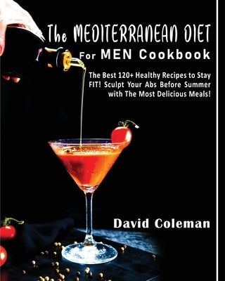 The Mediterranean Diet for Men Cookbook: The Best 120+ Healthy Recipes to Stay FIT! Sculpt Your Abs Before Summer with The Most Delicious Meals! by Coleman, David