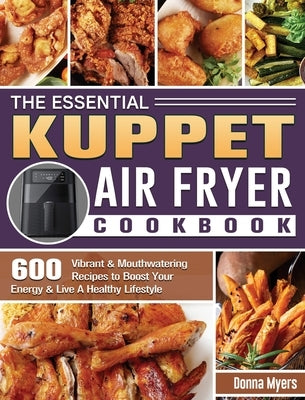 The Essential KUPPET Air Fryer Cookbook: 600 Vibrant & Mouthwatering Recipes to Boost Your Energy & Live A Healthy Lifestyle by Myers, Donna