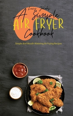 A Simple Air Fryer Cookbook: Simple And Mouth-Watering Air Frying Recipes by Jacobs, Lucy