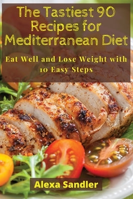 The Tastiest 90 Recipes for Mediterranean Diet: Eat Well and Lose Weight with 10 Easy Steps by Sandler, Alexa