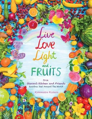 Live Love Light and Fruits from Olenko's Kitchen and Friends: Rainbow Diet Around the World by Winters, Aleksandra