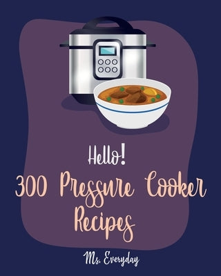 Hello! 300 Pressure Cooker Recipes: Best Pressure Cooker Cookbook Ever For Beginners [Asian Instant Pot Cookbook, Asian Instant Pot Recipes, Mexican C by Everyday