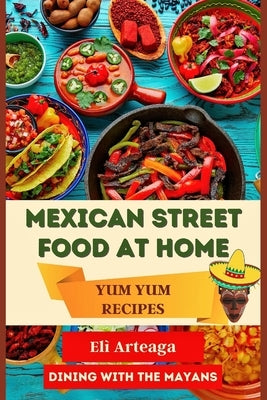 Mexican Street Food at Home: Yum Yum Recipes by Elì Arteaga, Dining With the Mayans