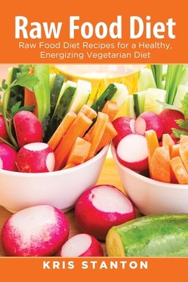 Raw Food Diet: Raw Food Diet Recipes for a Healthy, Energizing Vegetarian Diet by Stanton, Kris