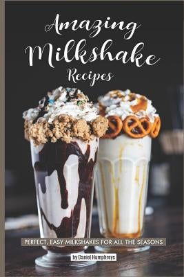 Amazing Milkshake Recipes: Perfect, Easy Milkshakes for All the Seasons by Humphreys, Daniel