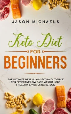 Keto Diet for Beginners: The Ultimate Meal Plan & Eating Out Guide for Effective Low Carb Weight Loss & Healthy Living Using Ketosis by Michaels, Jason